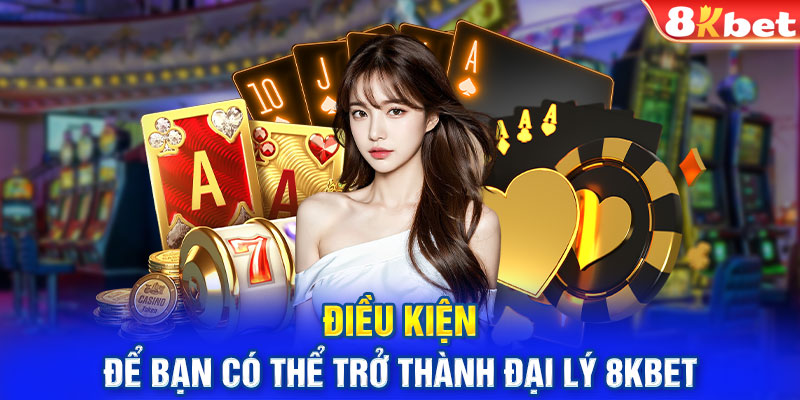 Điều kiện để bạn có thể trở thành đại lý 8KBET